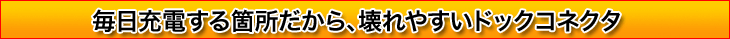 毎日充電する箇所だから、壊れやすいドックコネクタ