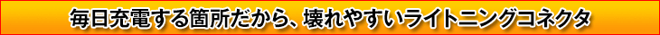 毎日充電する箇所だから、壊れやすいライトニングコネクタ