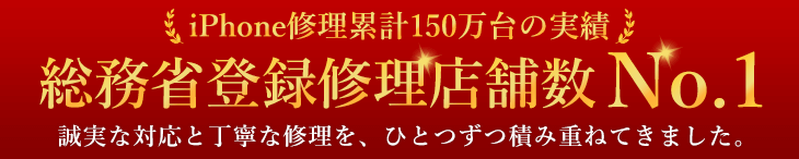 iPhone修理累計150万台の実績　業界最大店舗数　誠実な対応と丁寧な修理